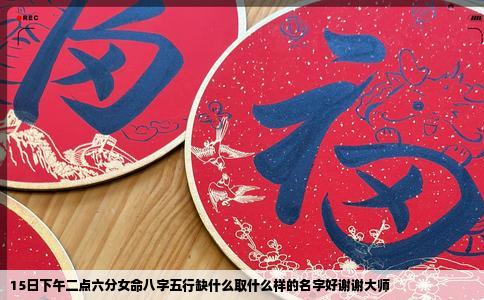 15日下午二点六分女命八字五行缺什么取什么样的名字好谢谢大师