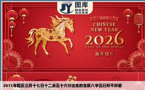 2011年阳历三月十七日十二点五十六分出生的生辰八字五行好不好都