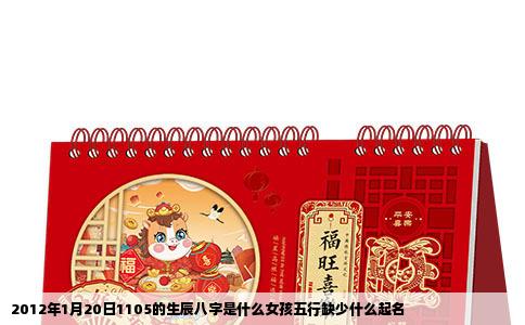2012年1月20日1105的生辰八字是什么女孩五行缺少什么起名