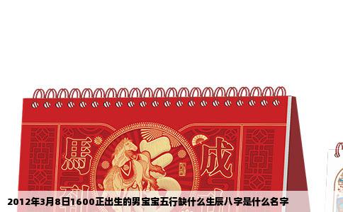 2012年3月8日1600正出生的男宝宝五行缺什么生辰八字是什么名字