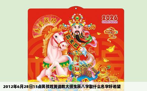 2012年6月28日15点男孩姓黄请教大师生辰八字取什么名字好希望