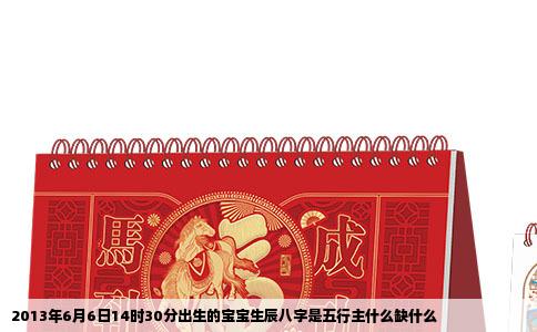 2013年6月6日14时30分出生的宝宝生辰八字是五行主什么缺什么