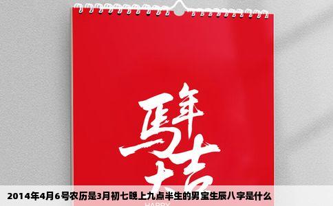 2014年4月6号农历是3月初七晚上九点半生的男宝生辰八字是什么