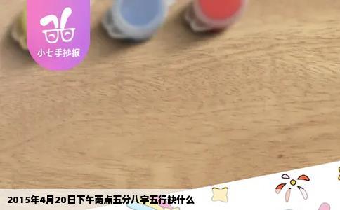 2015年4月20日下午两点五分八字五行缺什么