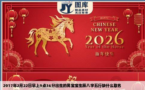 2017年2月22日早上9点36分出生的男宝宝生辰八字五行缺什么取名