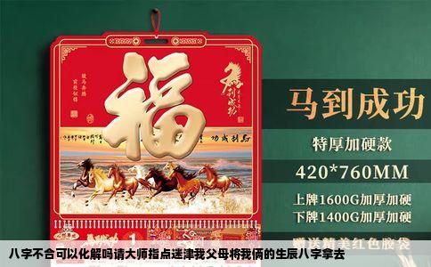 八字不合可以化解吗请大师指点迷津我父母将我俩的生辰八字拿去