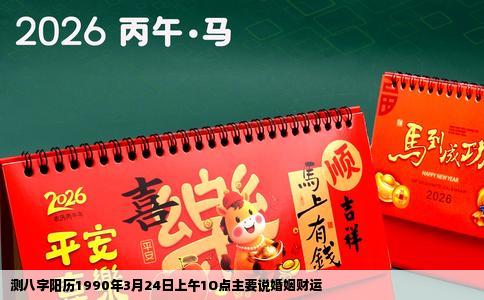 测八字阳历1990年3月24日上午1O点主要说婚姻财运