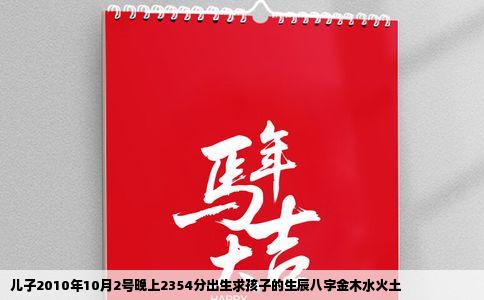 儿子2010年10月2号晚上2354分出生求孩子的生辰八字金木水火土