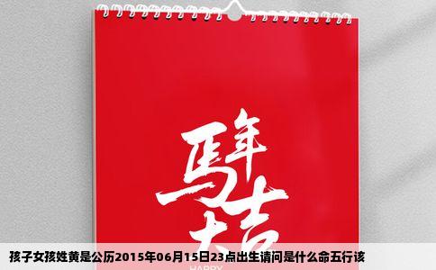 孩子女孩姓黄是公历2015年06月15日23点出生请问是什么命五行该