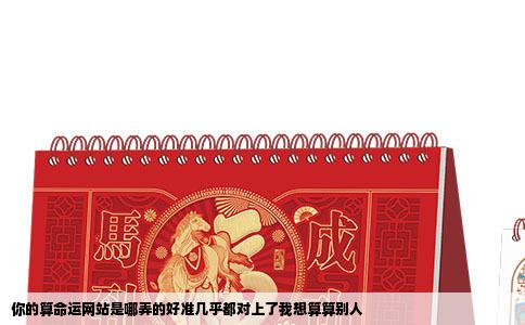 你的算命运网站是哪弄的好准几乎都对上了我想算算别人