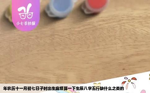 年农历十一月初七日子时出生麻烦算一下生辰八字五行缺什么之类的