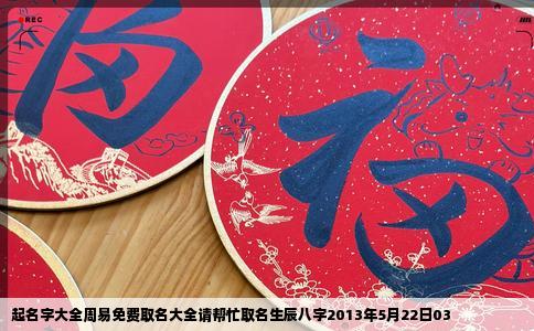 起名字大全周易免费取名大全请帮忙取名生辰八字2013年5月22日03