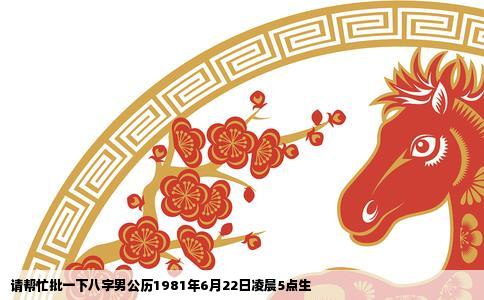 请帮忙批一下八字男公历1981年6月22日凌晨5点生