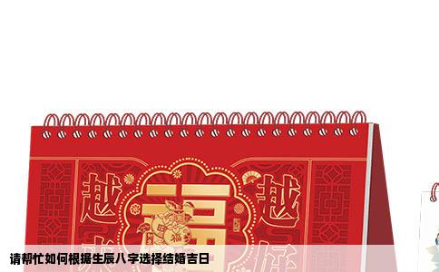 请帮忙如何根据生辰八字选择结婚吉日