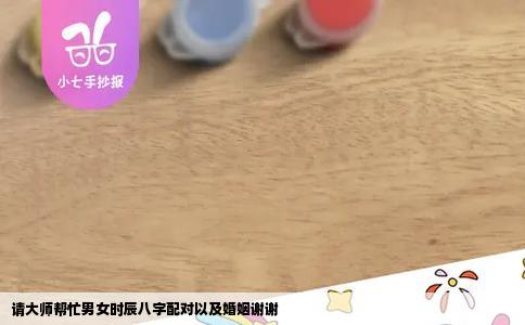 请大师帮忙男女时辰八字配对以及婚姻谢谢