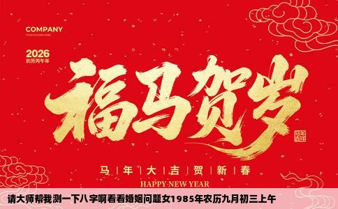 请大师帮我测一下八字啊看看婚姻问题女1985年农历九月初三上午