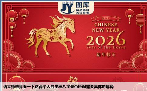 请大师帮我看一下这两个人的生辰八字是否匹配需要具体的解释