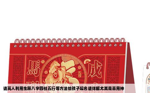 请高人利用生辰八字四柱五行等方法给孩子起名请详解尤其是喜用神
