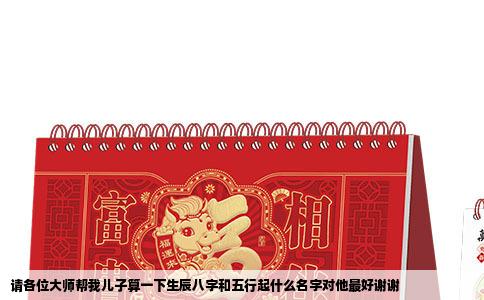 请各位大师帮我儿子算一下生辰八字和五行起什么名字对他最好谢谢