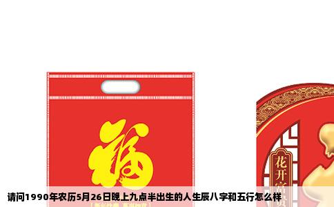 请问1990年农历5月26日晚上九点半出生的人生辰八字和五行怎么样