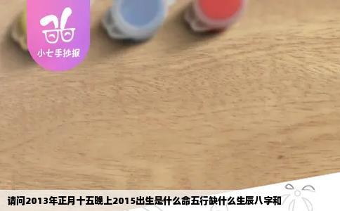 请问2013年正月十五晚上2015出生是什么命五行缺什么生辰八字和