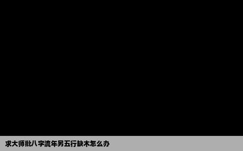 求大师批八字流年另五行缺木怎么办