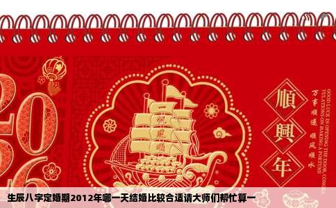 生辰八字定婚期2012年哪一天结婚比较合适请大师们帮忙算一