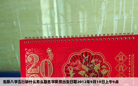 生辰八字五行缺什么怎么取名字男孩出生日期2012年9月19日上午9点