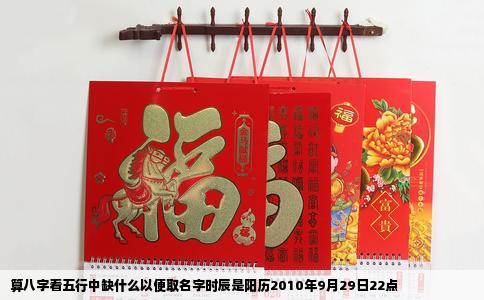 算八字看五行中缺什么以便取名字时辰是阳历2010年9月29日22点