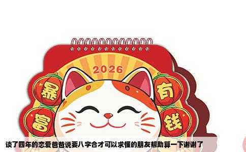 谈了四年的恋爱爸爸说要八字合才可以求懂的朋友帮助算一下谢谢了