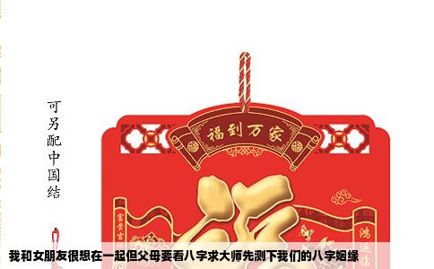 我和女朋友很想在一起但父母要看八字求大师先测下我们的八字姻缘