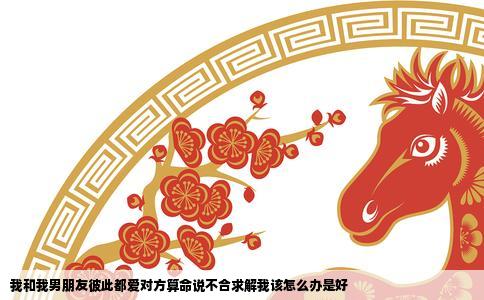 我和我男朋友彼此都爱对方算命说不合求解我该怎么办是好