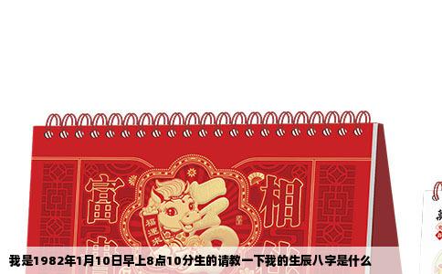 我是1982年1月10日早上8点10分生的请教一下我的生辰八字是什么