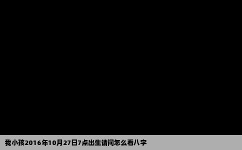 我小孩2016年10月27日7点出生请问怎么看八字