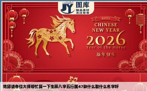 姓邱请各位大师帮忙算一下生辰八字五行属47缺什么取什么名字好