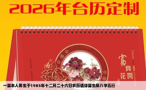 一算本人男生于1985年十二月二十六日农历请详算生辰八字五行