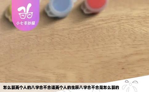 怎么算两个人的八字合不合适两个人的生辰八字合不合是怎么算的