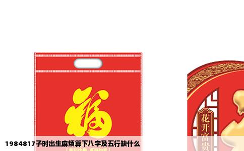 1984817子时出生麻烦算下八字及五行缺什么