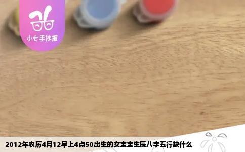 2012年农历4月12早上4点50出生的女宝宝生辰八字五行缺什么