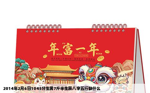 2014年2月6日1045分生男7斤半生辰八字五行缺什么