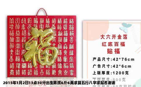2015年1月2日13点30分出生男孩6斤6两求算五行八字求起名谢谢