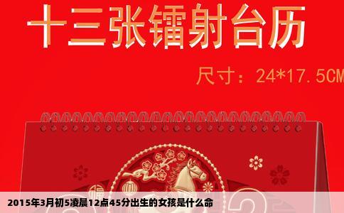 2015年3月初5凌晨12点45分出生的女孩是什么命