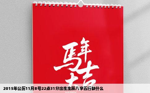 2015年公历11月8号22点31分出生生辰八字五行缺什么