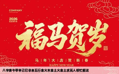 八字庚午甲申己巳辛未五行金火木金土火金土求高人帮忙解这