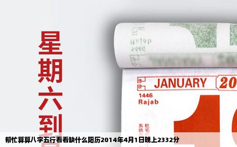 帮忙算算八字五行看看缺什么阳历2014年4月1日晚上2332分