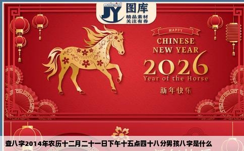 查八字2014年农历十二月二十一日下午十五点四十八分男孩八字是什么