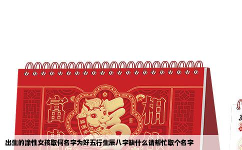 出生的涂性女孩取何名字为好五行生辰八字缺什么请帮忙取个名字