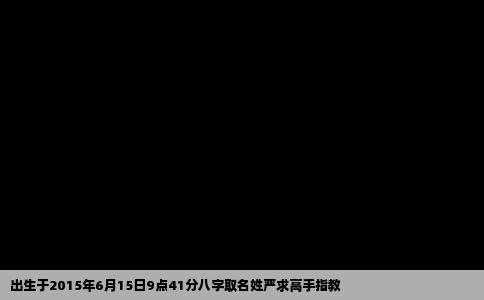 出生于2015年6月15日9点41分八字取名姓严求高手指教