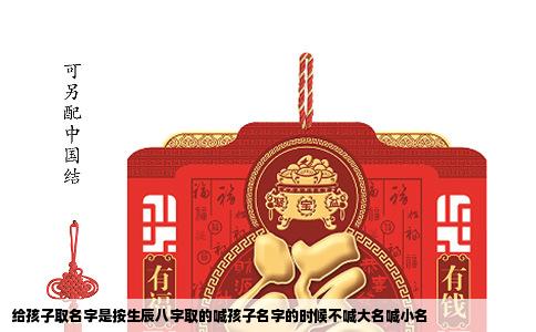 给孩子取名字是按生辰八字取的喊孩子名字的时候不喊大名喊小名