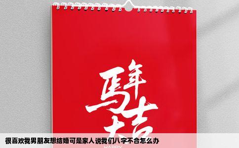 很喜欢我男朋友想结婚可是家人说我们八字不合怎么办